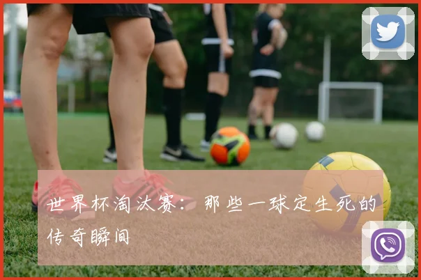 世界杯淘汰赛：那些一球定生死的传奇瞬间