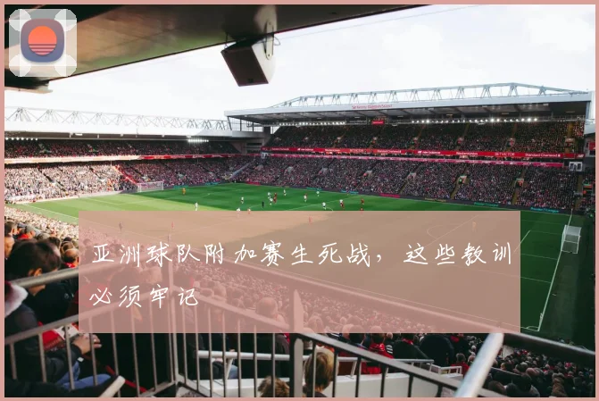 亚洲球队附加赛生死战，这些教训必须牢记