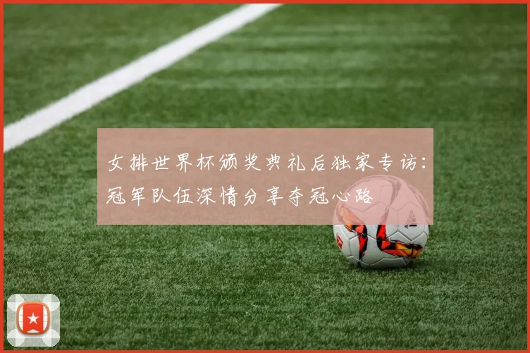 女排世界杯颁奖典礼后独家专访：冠军队伍深情分享夺冠心路