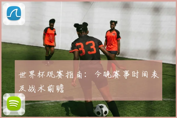 世界杯观赛指南：今晚赛事时间表及战术前瞻