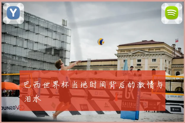 巴西世界杯当地时间背后的激情与泪水