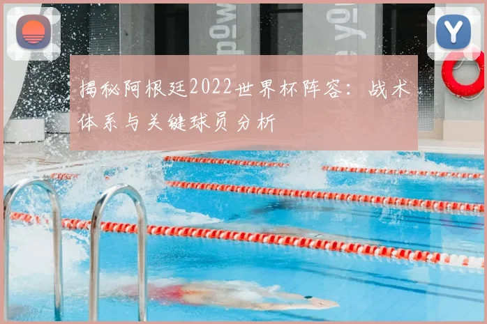 揭秘阿根廷2022世界杯阵容:战术体系与关键球员分析