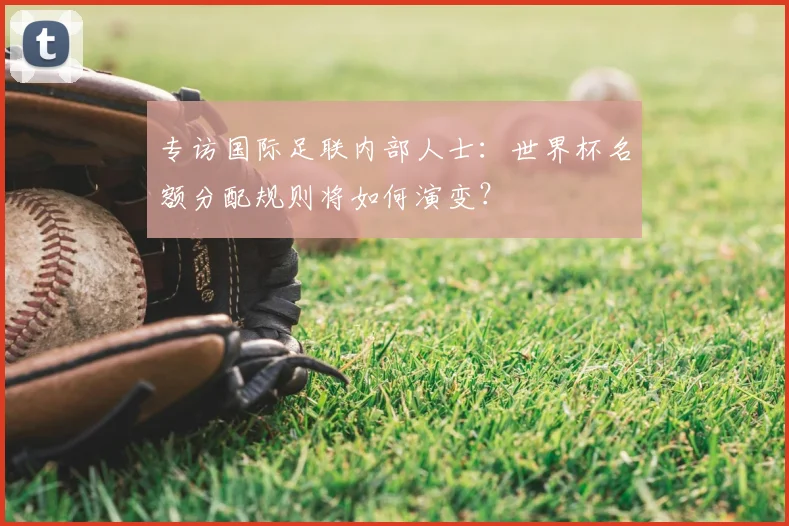 专访国际足联内部人士：世界杯名额分配规则将如何演变？