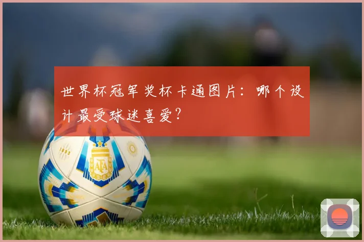 世界杯冠军奖杯卡通图片:哪个设计最受球迷喜爱?