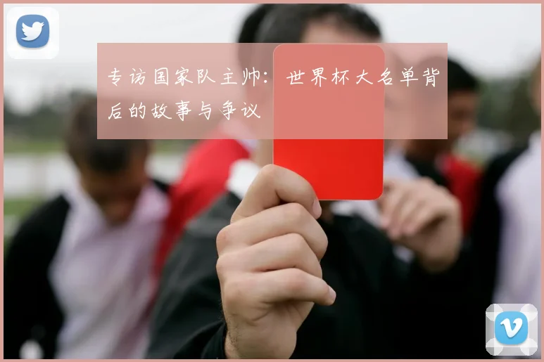 专访国家队主帅：世界杯大名单背后的故事与争议