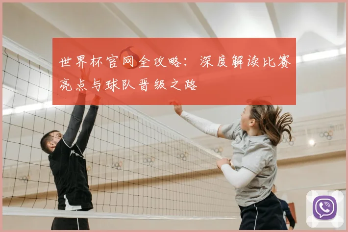 世界杯官网全攻略：深度解读比赛亮点与球队晋级之路