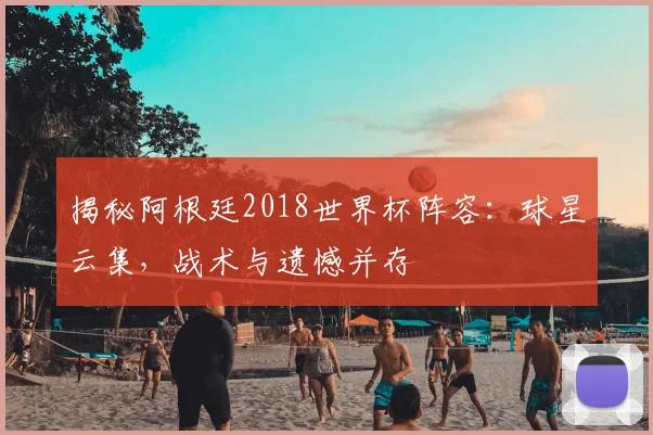 揭秘阿根廷2018世界杯阵容:球星云集,战术与遗憾并存