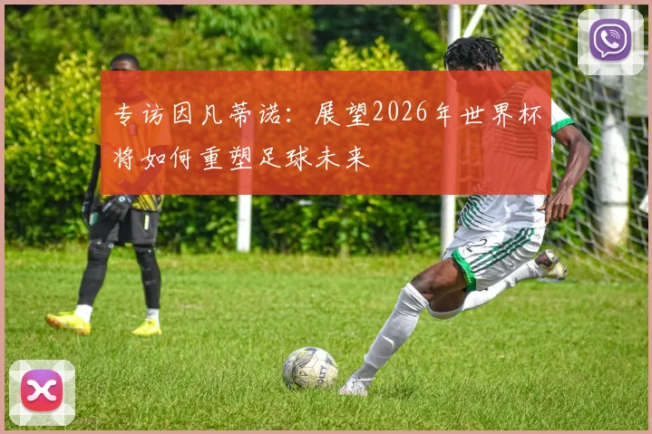 专访因凡蒂诺：展望2026年世界杯将如何重塑足球未来