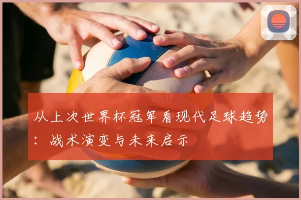 从上次世界杯冠军看现代足球趋势:战术演变与未来启示