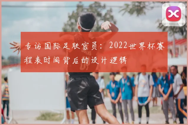 专访国际足联官员：2022世界杯赛程表时间背后的设计逻辑