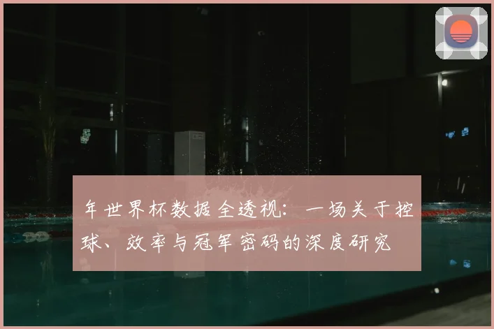 年世界杯数据全透视：一场关于控球、效率与冠军密码的深度研究