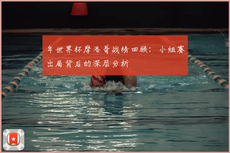 年世界杯摩洛哥战绩回顾：小组赛出局背后的深层分析