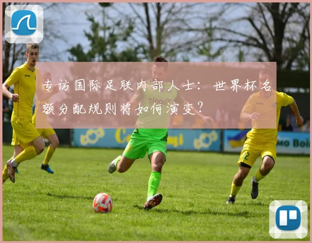 专访国际足联内部人士：世界杯名额分配规则将如何演变？