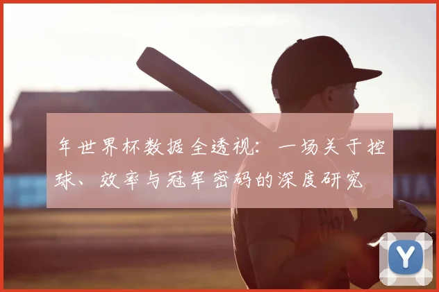年世界杯数据全透视：一场关于控球、效率与冠军密码的深度研究