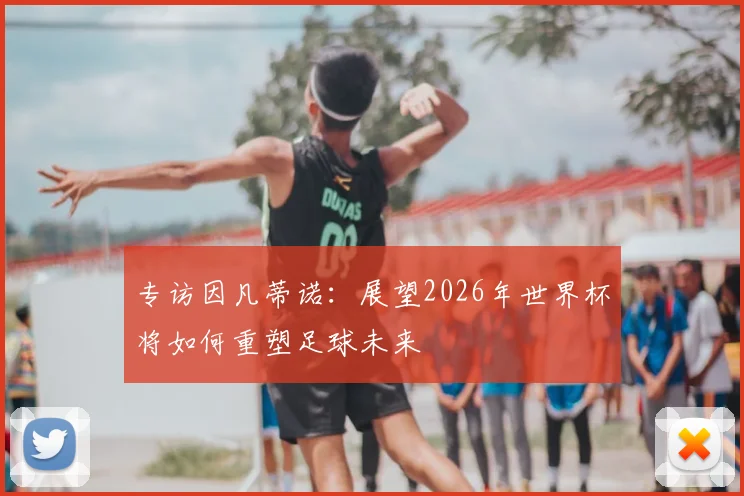 专访因凡蒂诺：展望2026年世界杯将如何重塑足球未来