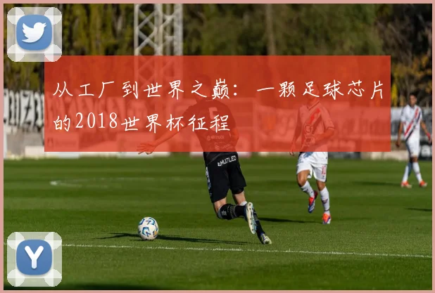 从工厂到世界之巅：一颗足球芯片的2018世界杯征程