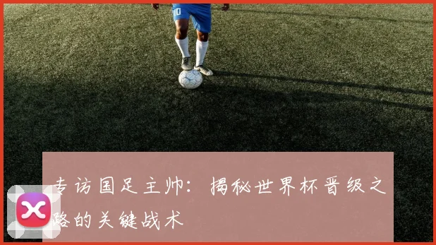 专访国足主帅：揭秘世界杯晋级之路的关键战术