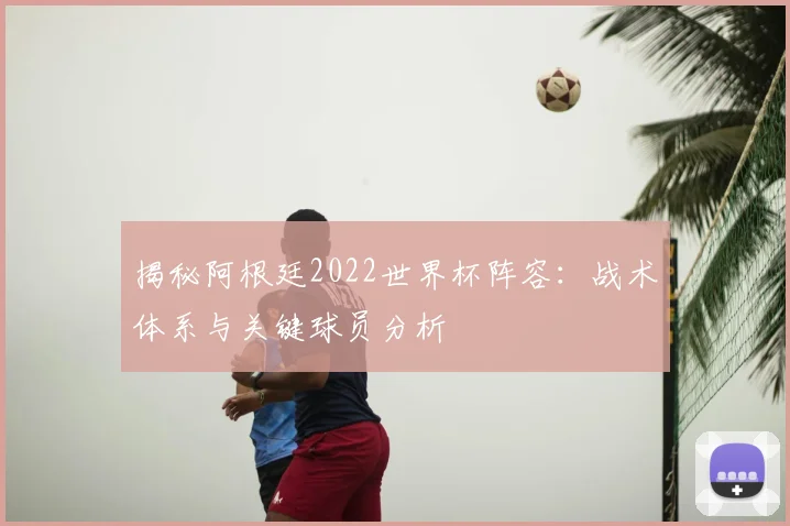 揭秘阿根廷2022世界杯阵容:战术体系与关键球员分析