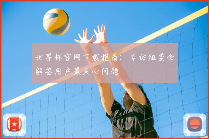 世界杯官网下载指南：专访组委会解答用户最关心问题
